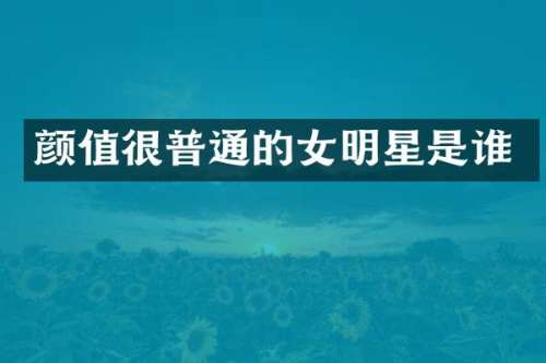 颜值很普通的女明星是谁