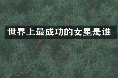世界上最成功的女星是谁
