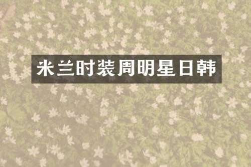 米兰时装周明星日韩
