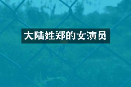 大陆姓郑的女演员