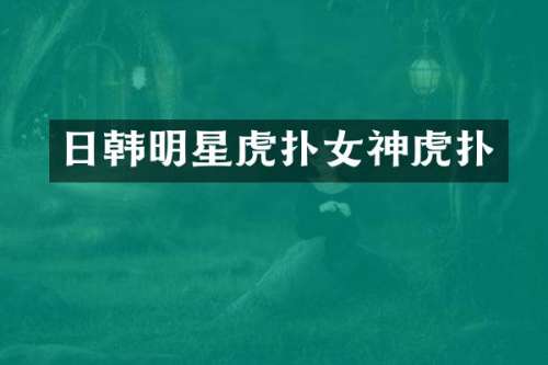 日韩明星虎扑女神虎扑