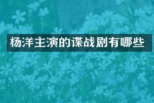 杨洋主演的谍战剧有哪些
