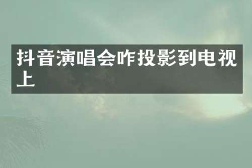 抖音演唱会咋投影到电视上