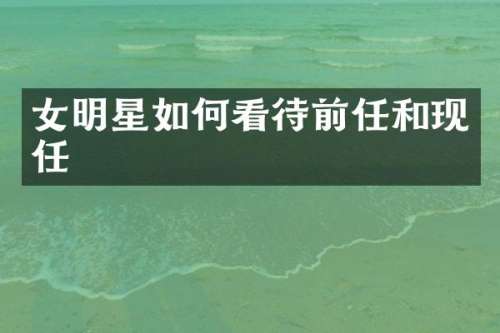 女明星如何看待前任和现任