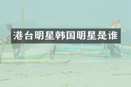 港台明星韩国明星是谁