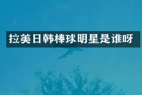 拉美日韩棒球明星是谁呀