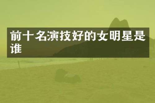 前十名演技好的女明星是谁