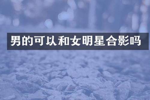 男的可以和女明星合影吗