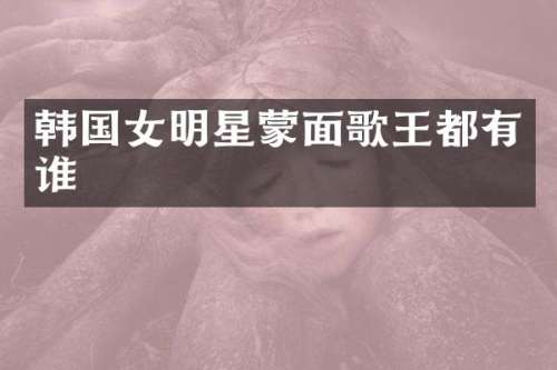 韩国女明星蒙面歌王都有谁
