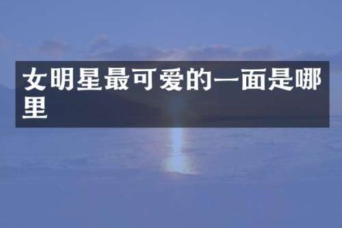女明星最可爱的一面是哪里