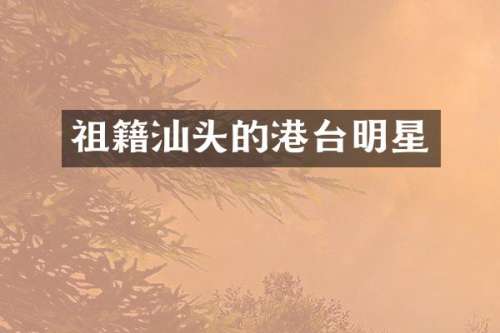祖籍汕头的港台明星