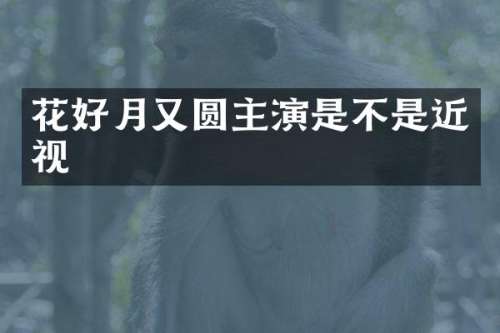 花好月又圆主演是不是近视