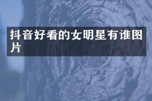 抖音好看的女明星有谁图片