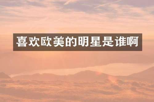 喜欢欧美的明星是谁啊