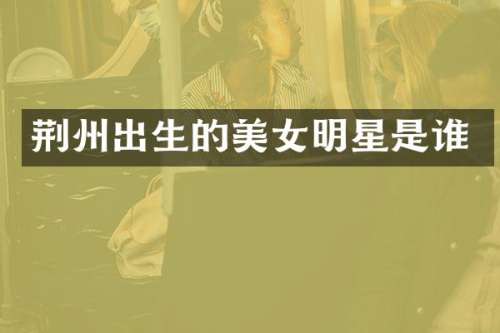 荆州出生的明星是谁