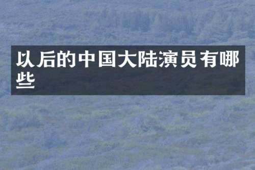 以后的中国大陆演员有哪些