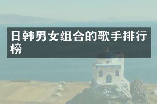 日韩男女组合的歌手排行榜
