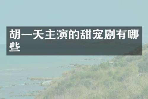 胡一天主演的甜宠剧有哪些