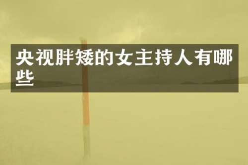 央视胖矮的女主持人有哪些