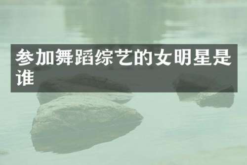 参加舞蹈综艺的女明星是谁