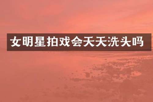 女明星拍戏会天天洗头吗