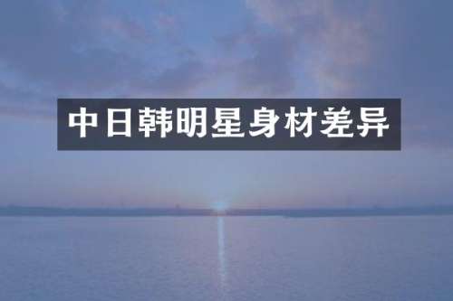 中日韩明星身材差异