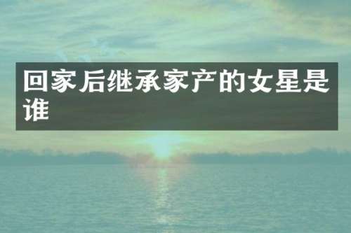 回家后继承家产的女星是谁
