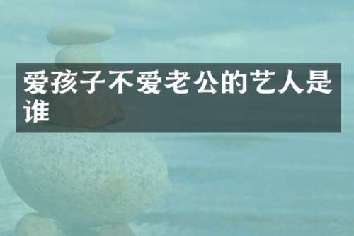 爱孩子不爱老公的艺人是谁