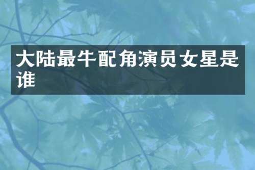 大陆最牛配角演员女星是谁