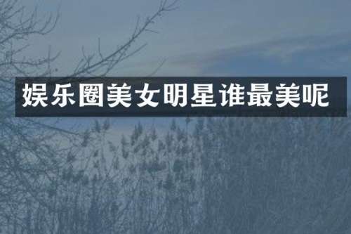 娱乐圈明星谁最美呢