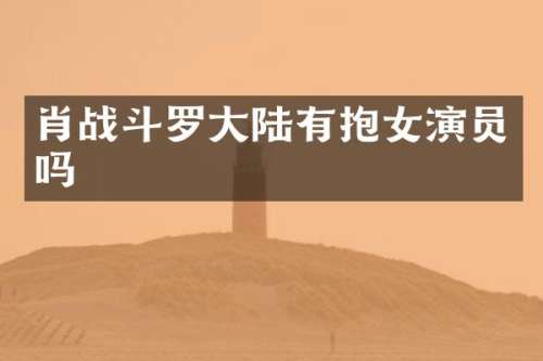 肖战斗罗大陆有抱女演员吗