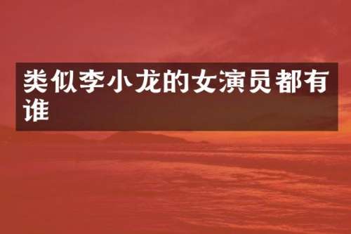 类似李小龙的女演员都有谁