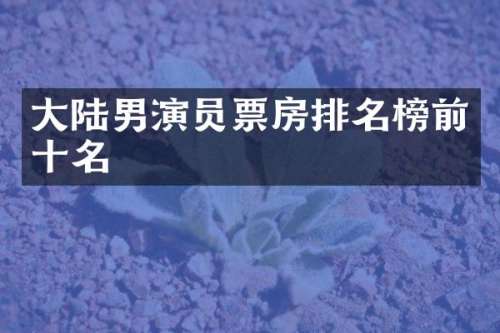 大陆男演员票房排名榜前十名