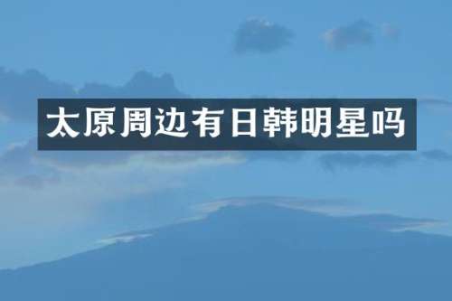 太原周边有日韩明星吗