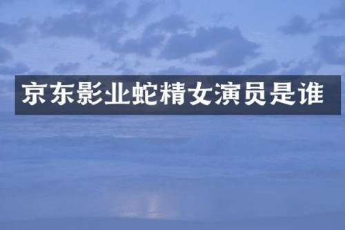 京东影业蛇精女演员是谁