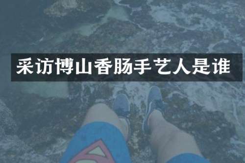 采访博山香肠手艺人是谁
