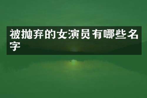 被抛弃的女演员有哪些名字