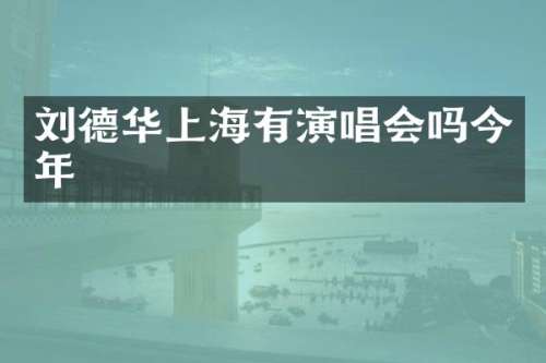 刘德华上海有演唱会吗今年