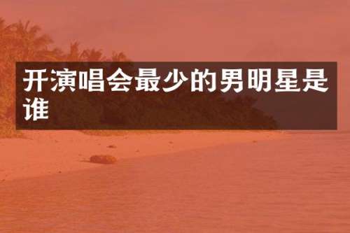 开演唱会最少的男明星是谁