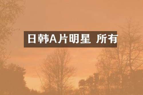 日韩A片明星 所有