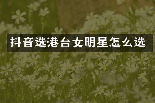 抖音选港台女明星怎么选