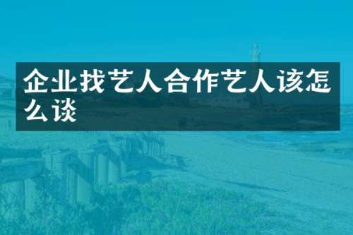 企业找艺人合作艺人该怎么谈