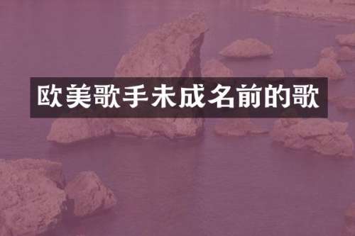 欧美歌手未成名前的歌