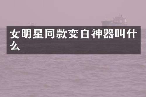 女明星同款变白神器叫什么