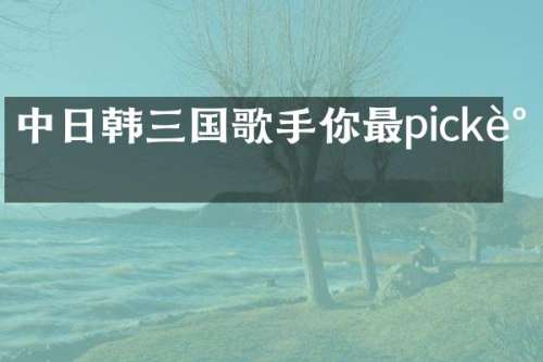 中日韩三国歌手你最pick谁