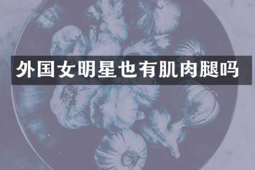 外国女明星也有肌肉腿吗