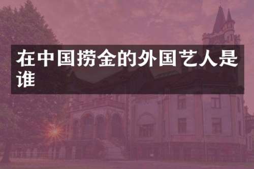 在中国捞金的外国艺人是谁
