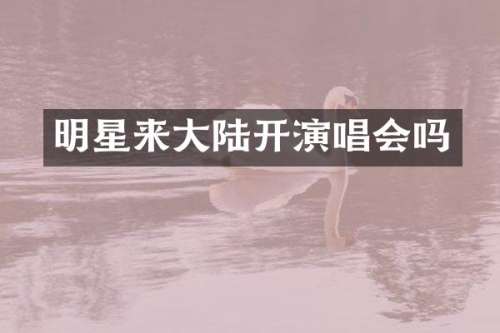 明星来大陆开演唱会吗