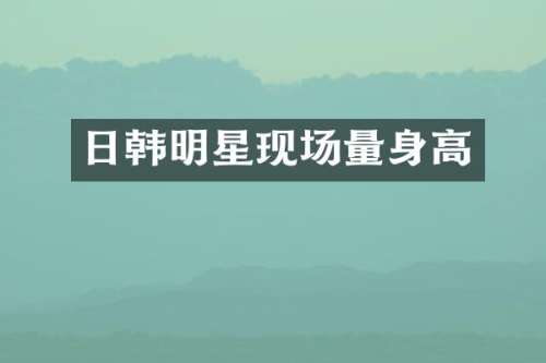 日韩明星现场量身高