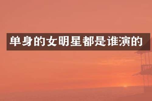 单身的女明星都是谁演的